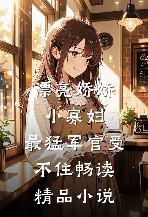漂亮娇娇小寡妇，最猛军官受不住畅读精品小说