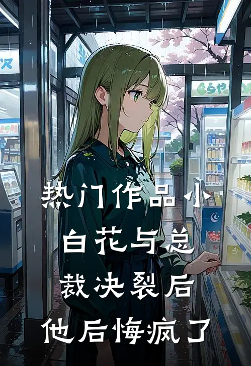 热门作品小白花与总裁决裂后，他后悔疯了