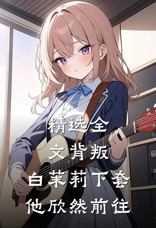 精选全文背叛：白茉莉下套，他欣然前往