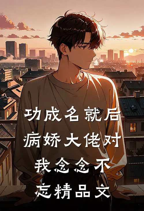 功成名就后，病娇大佬对我念念不忘精品文