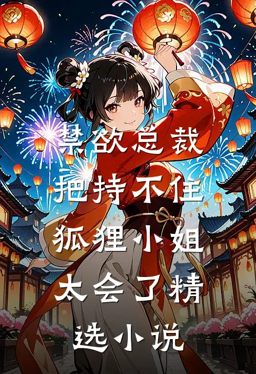 禁欲总裁把持不住，狐狸小姐太会了精选小说