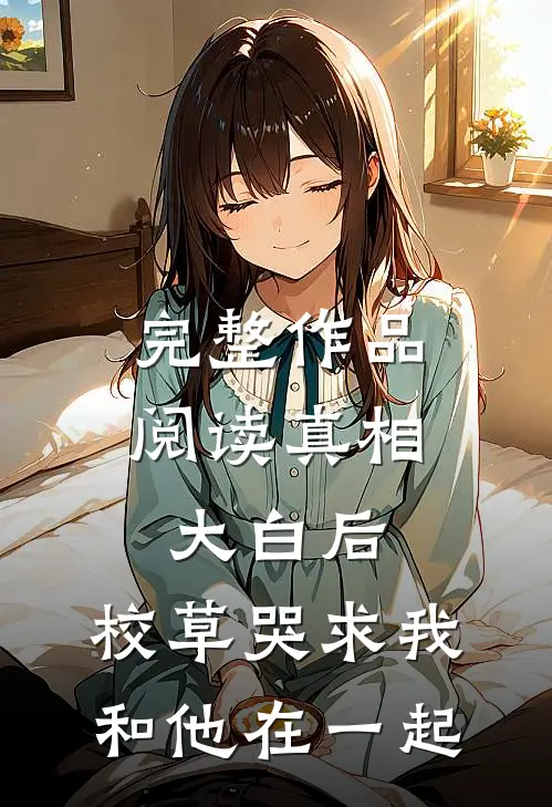 完整作品阅读真相大白后，校草哭求我和他在一起