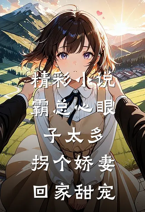 精彩小说霸总心眼子太多，拐个娇妻回家甜宠