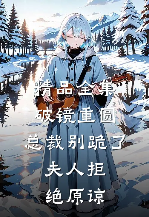 精品全集破镜重圆：总裁别跪了，夫人拒绝原谅