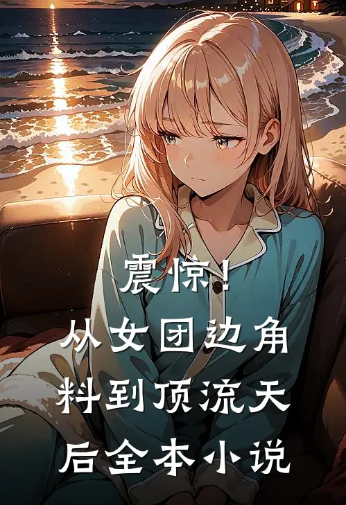 震惊！从女团边角料到顶流天后全本小说