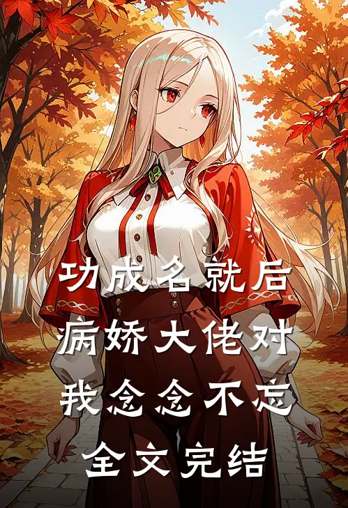 功成名就后，病娇大佬对我念念不忘全文完结