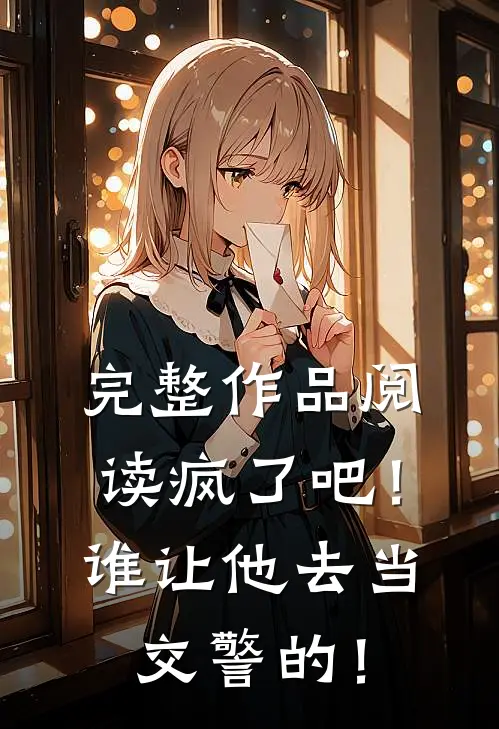 完整作品阅读疯了吧！谁让他去当交警的！