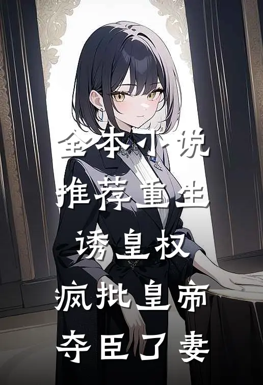 全本小说推荐重生诱皇权，疯批皇帝夺臣了妻
