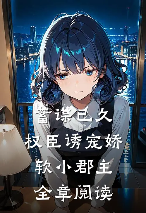 蓄谋已久：权臣诱宠娇软小郡主全章阅读