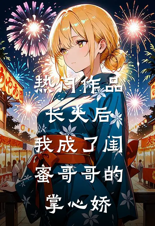 热门作品长大后，我成了闺蜜哥哥的掌心娇