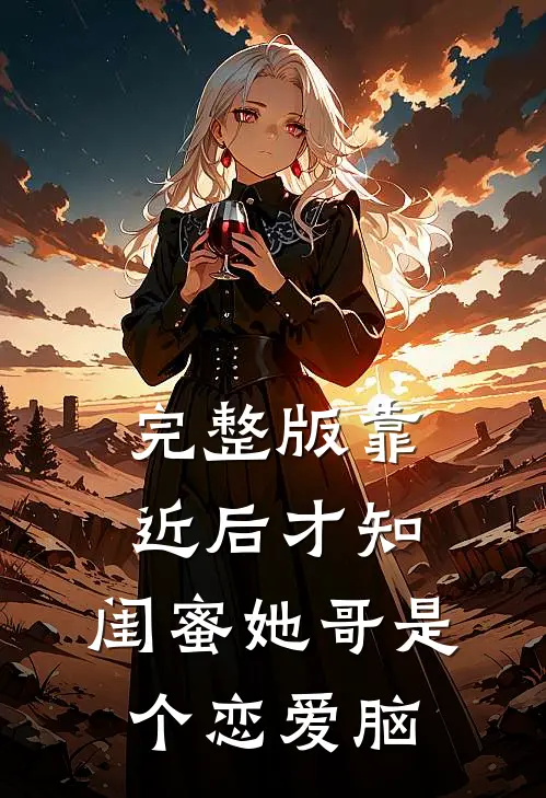 完整版靠近后才知，闺蜜她哥是个恋爱脑