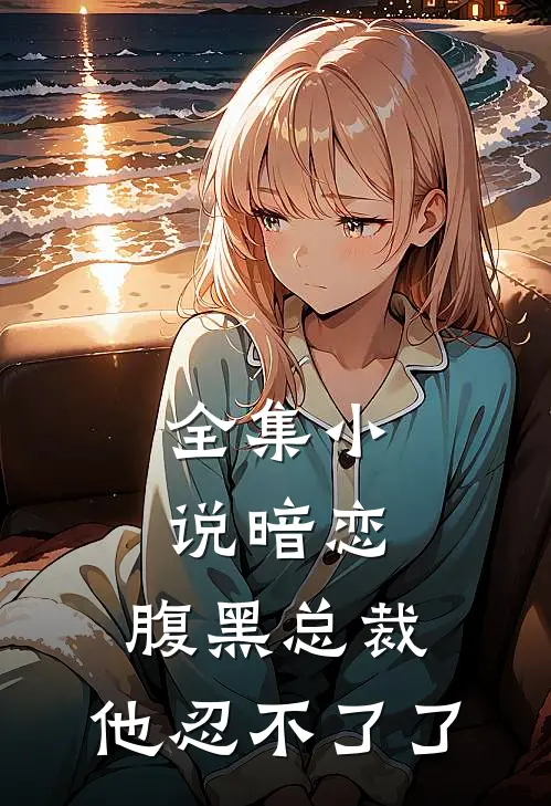 全集小说暗恋：腹黑总裁，他忍不了了