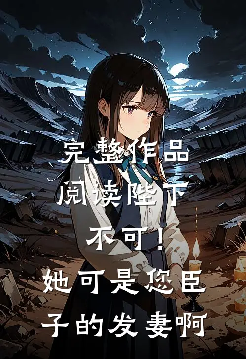 完整作品阅读陛下不可！她可是您臣子的发妻啊