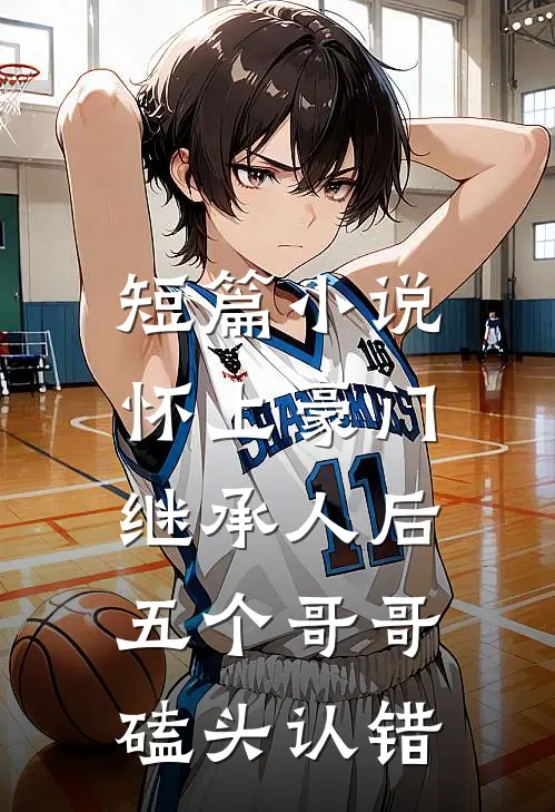 短篇小说怀上豪门继承人后，五个哥哥磕头认错
