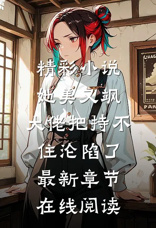 精彩小说她美又飒,大佬把持不住沦陷了最新章节在线阅读
