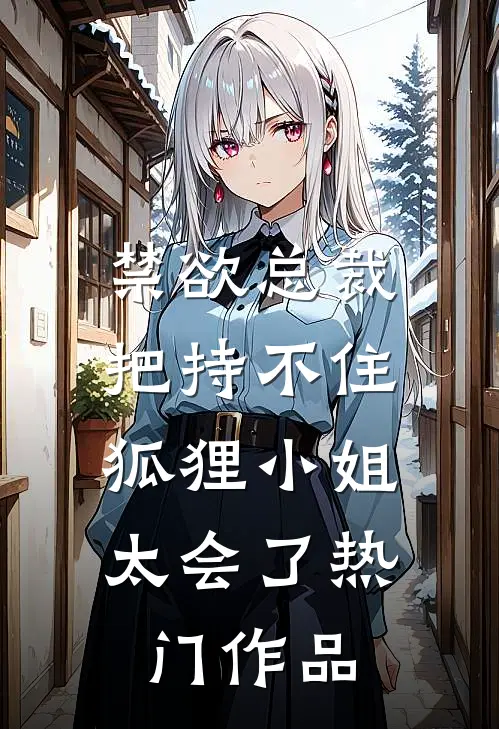 禁欲总裁把持不住，狐狸小姐太会了热门作品