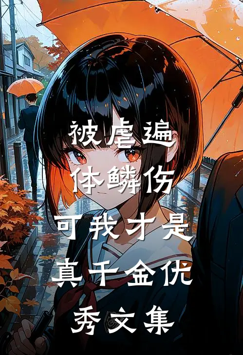 被虐遍体鳞伤，可我才是真千金优秀文集