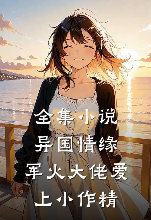 全集小说异国情缘：军火大佬爱上小作精