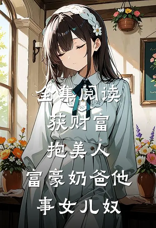 全集阅读获财富，抱美人，富豪奶爸他事女儿奴