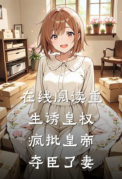 在线阅读重生诱皇权，疯批皇帝夺臣了妻