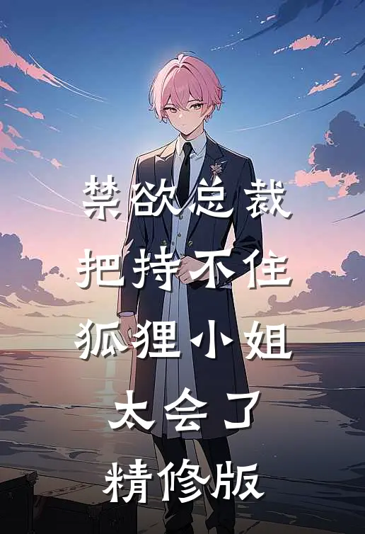 禁欲总裁把持不住，狐狸小姐太会了精修版