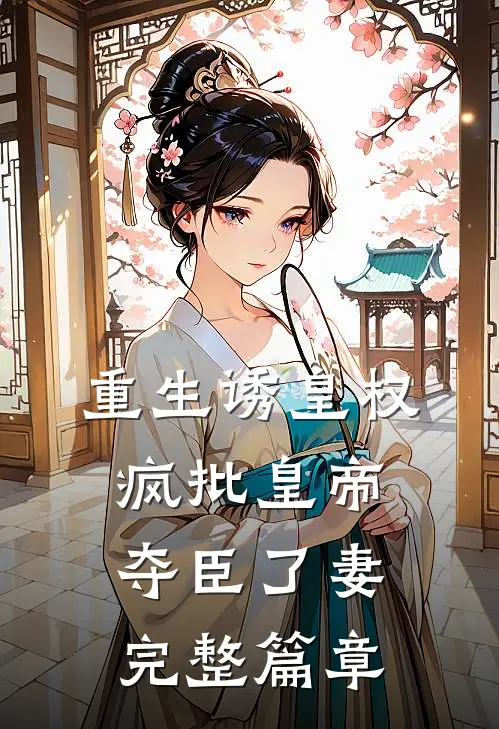 重生诱皇权，疯批皇帝夺臣了妻完整篇章