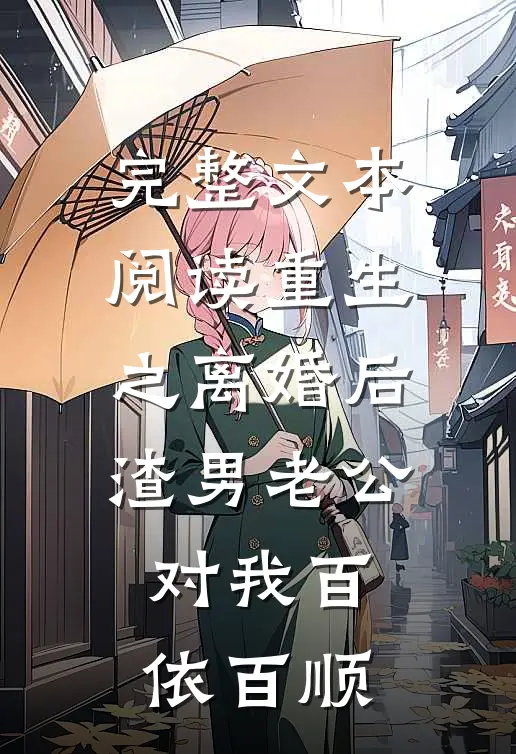 完整文本阅读重生之离婚后渣男老公对我百依百顺