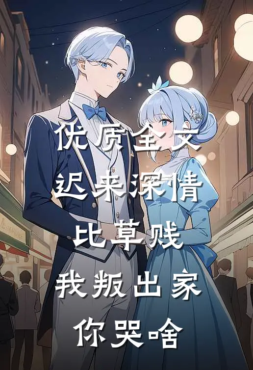 优质全文迟来深情比草贱，我叛出家你哭啥