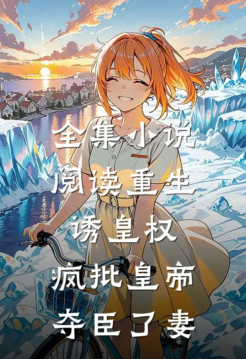 全集小说阅读重生诱皇权，疯批皇帝夺臣了妻