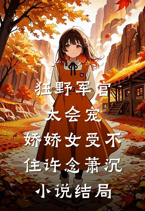 狂野军官太会宠，娇娇女受不住许念萧沉小说结局