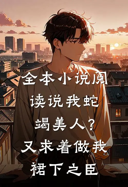 全本小说阅读说我蛇竭美人？又求着做我裙下之臣
