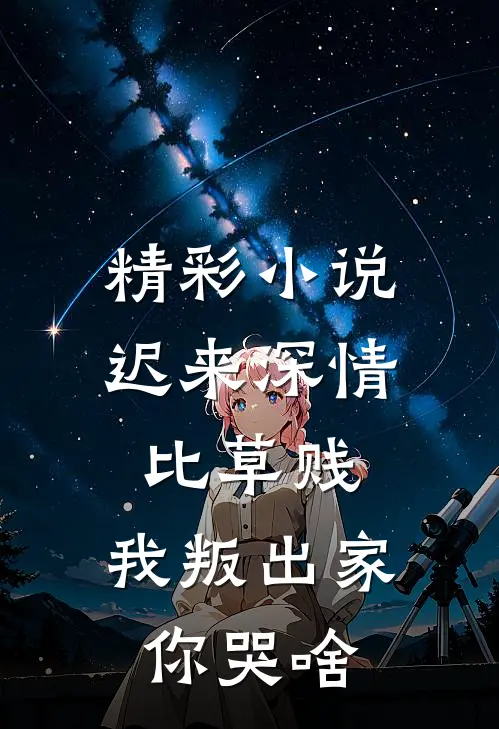精彩小说迟来深情比草贱，我叛出家你哭啥