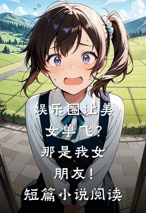 娱乐圈让美女单飞？那是我女朋友！短篇小说阅读