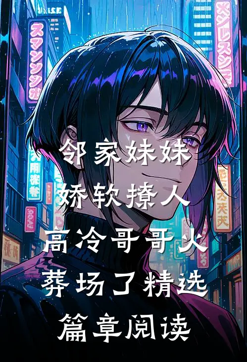 邻家妹妹娇软撩人，高冷哥哥火葬场了精选篇章阅读