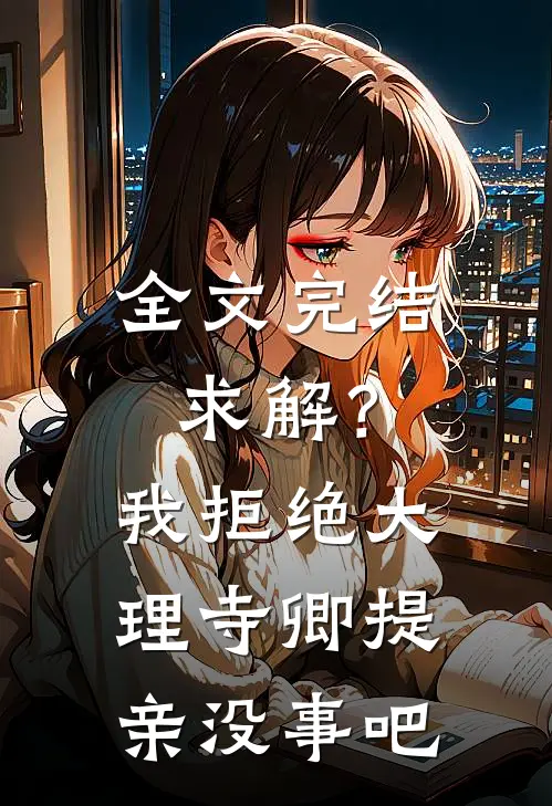 全文完结求解？我拒绝大理寺卿提亲没事吧