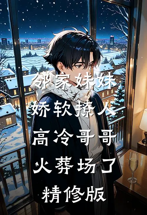 邻家妹妹娇软撩人，高冷哥哥火葬场了精修版