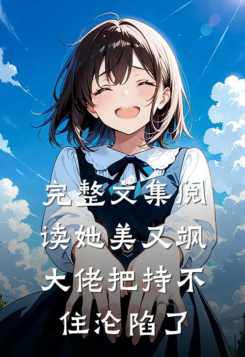 完整文集阅读她美又飒，大佬把持不住沦陷了
