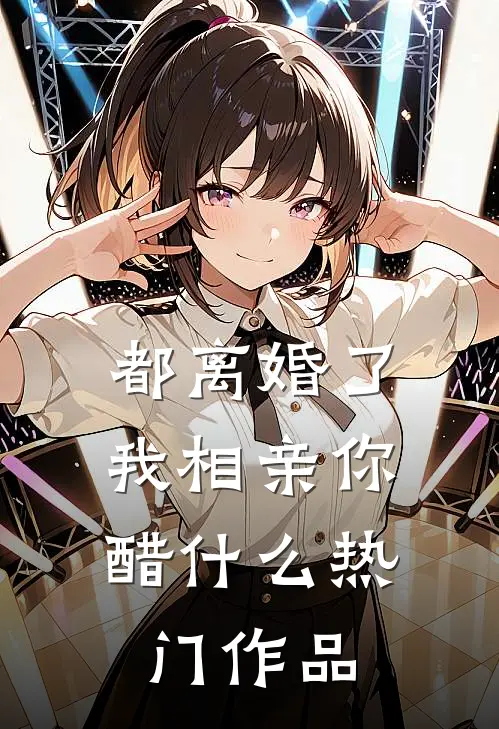 都离婚了，我相亲你醋什么热门作品
