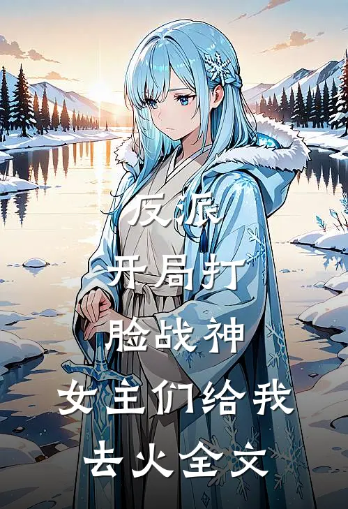 反派：开局打脸战神，女主们给我去火全文
