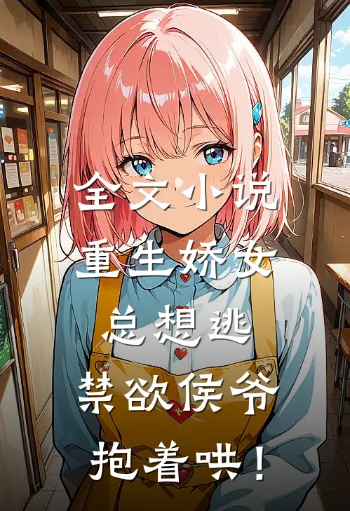 全文小说重生娇女总想逃，禁欲侯爷抱着哄！