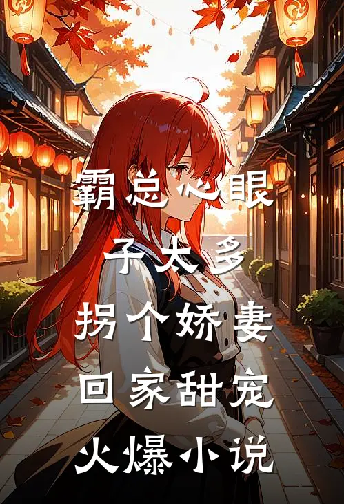 霸总心眼子太多，拐个娇妻回家甜宠火爆小说