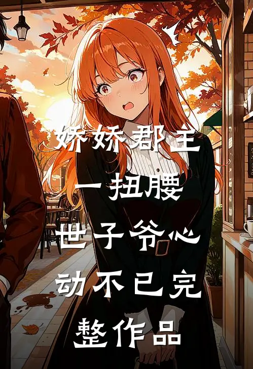 娇娇郡主一扭腰，世子爷心动不已完整作品