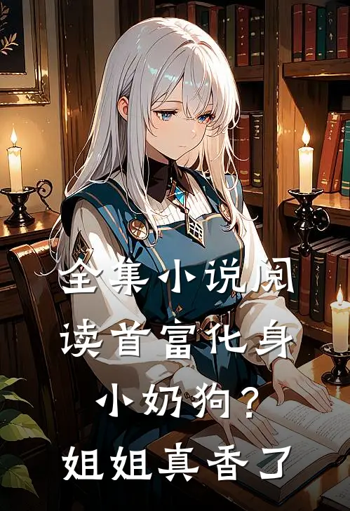 全集小说阅读首富化身小奶狗？姐姐真香了