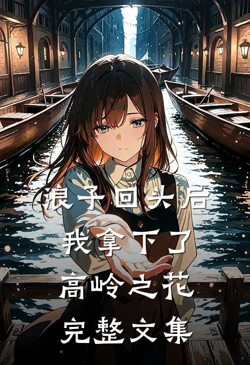 浪子回头后，我拿下了高岭之花完整文集