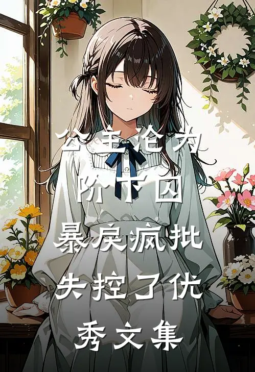 公主沦为阶下囚，暴戾疯批失控了优秀文集