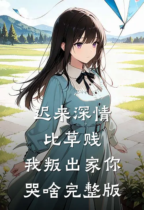 迟来深情比草贱，我叛出家你哭啥完整版