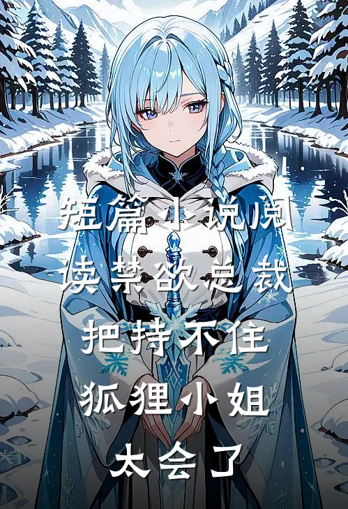 短篇小说阅读禁欲总裁把持不住，狐狸小姐太会了