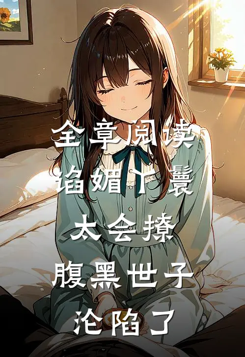 全章阅读谄媚丫鬟太会撩，腹黑世子沦陷了