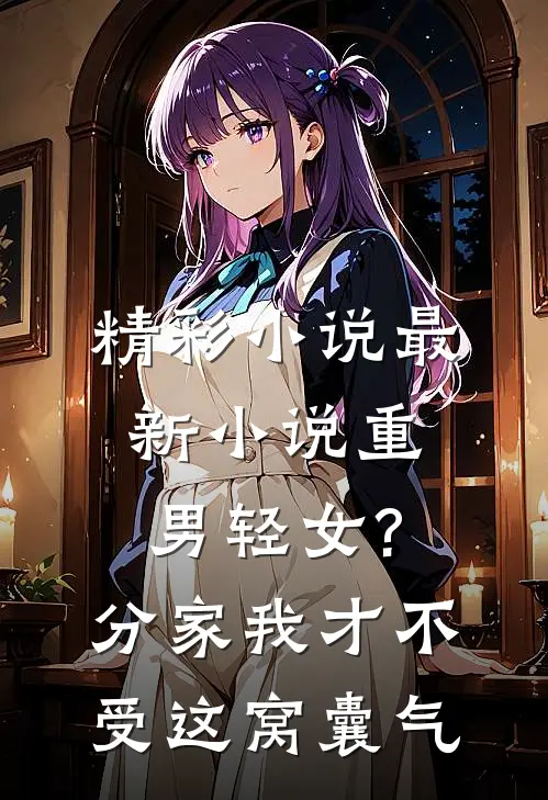 精彩小说最新小说重男轻女?分家 我才不受这窝囊气