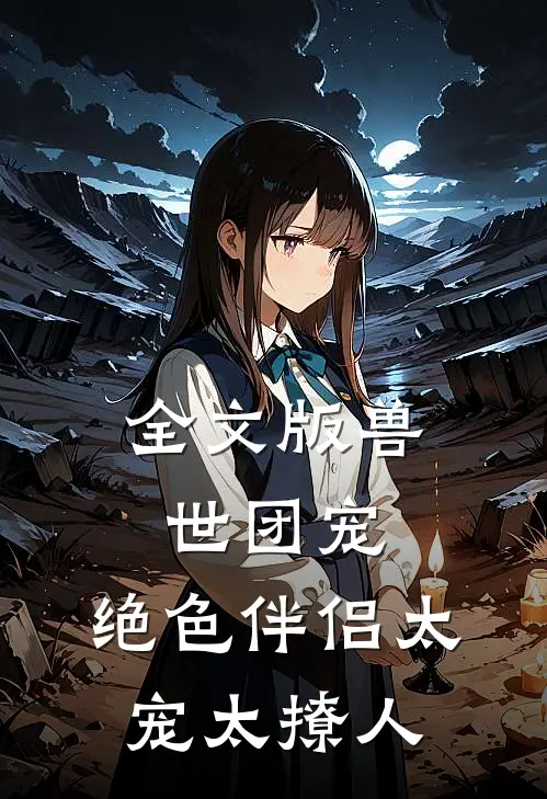 全文版兽世团宠：绝色伴侣太宠太撩人